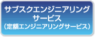 サブスクエンジニアリング
サービス
（定額エンジニアリングサービス）